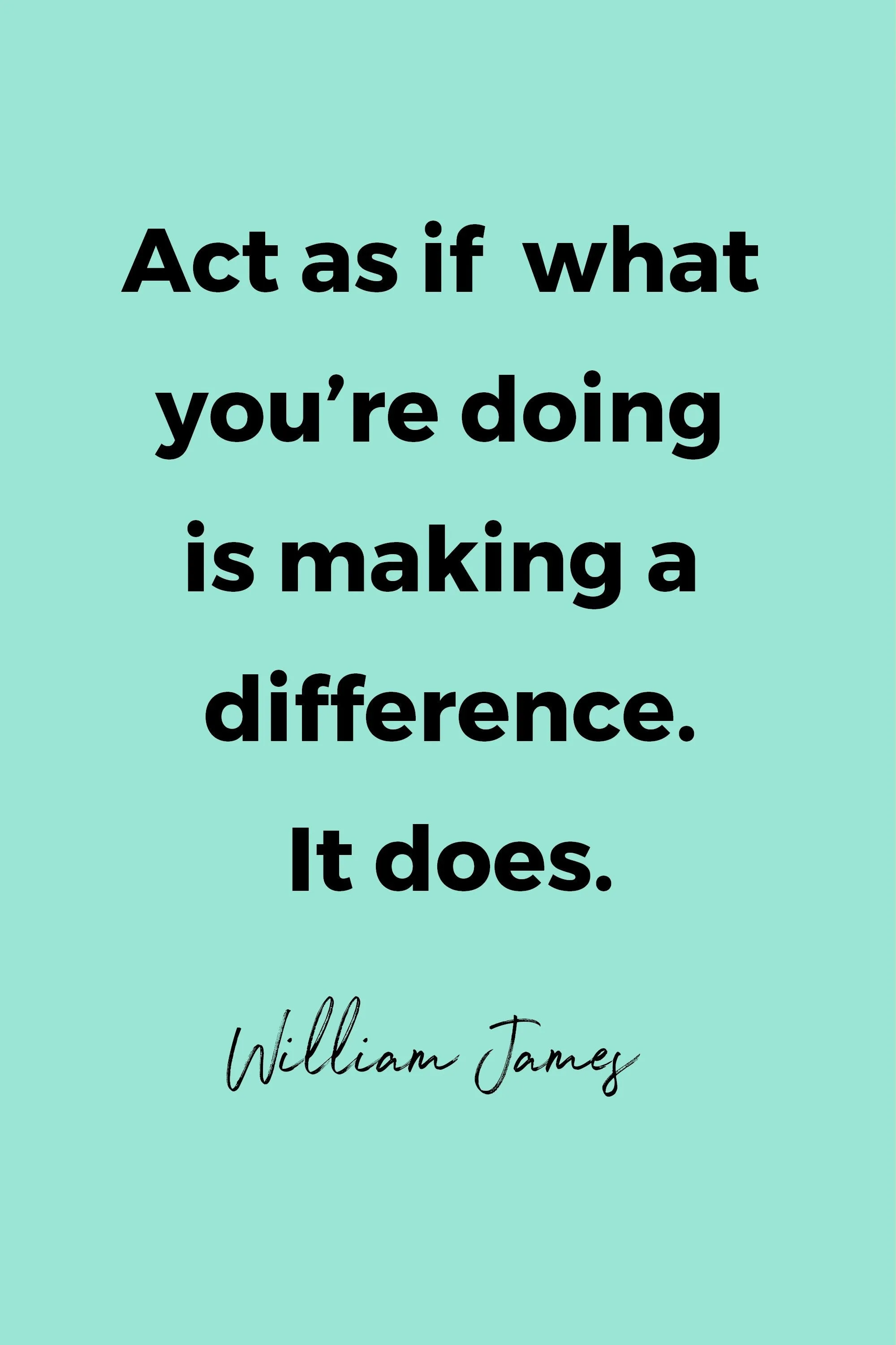 Act as if what you’re doing is making a difference. It does.